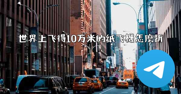 世界上飞得10万米的纸飞機怎麼折