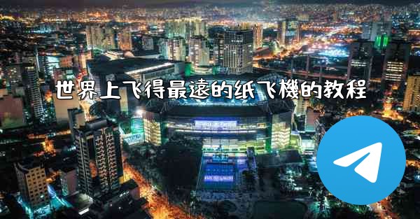 <b>世界上飞得最遠的纸飞機的教程</b>