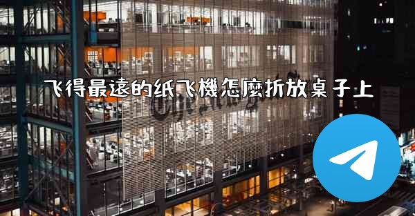 <b>飞得最遠的纸飞機怎麼折放桌子上</b>