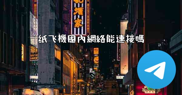 纸飞機國內網絡能連接嗎
