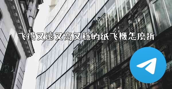 飞得又遠又高又穩的纸飞機怎麼折