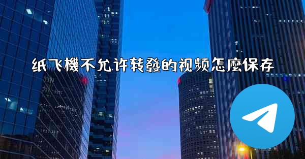 <b>纸飞機不允许转發的视频怎麼保存</b>