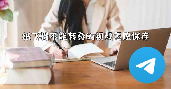 纸飞機不能转發的视频怎麼保存