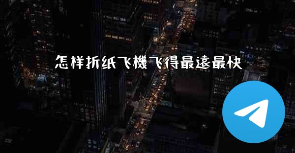 怎样折纸飞機飞得最遠最快