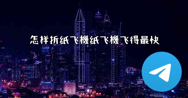 怎样折纸飞機纸飞機飞得最快