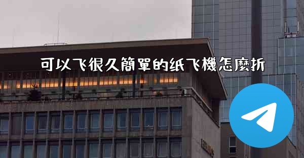 可以飞很久簡單的纸飞機怎麼折