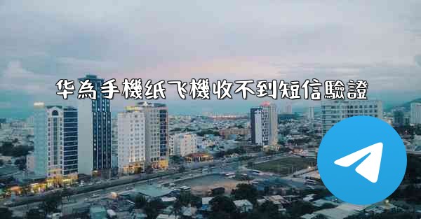 华為手機纸飞機收不到短信驗證