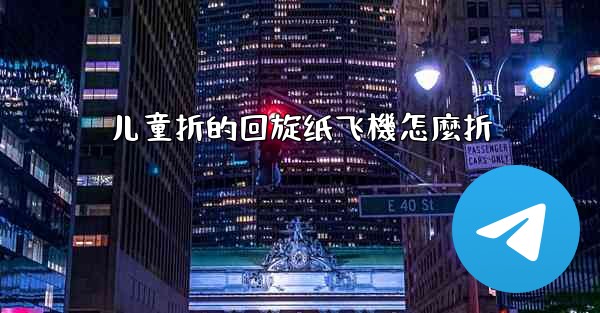 <b>儿童折的回旋纸飞機怎麼折</b>