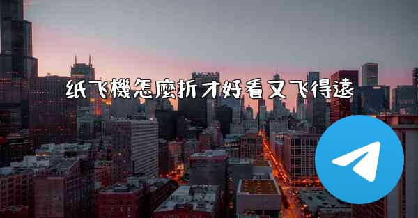 纸飞機怎麼折才好看又飞得遠