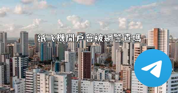 纸飞機開戶會被網警查嗎