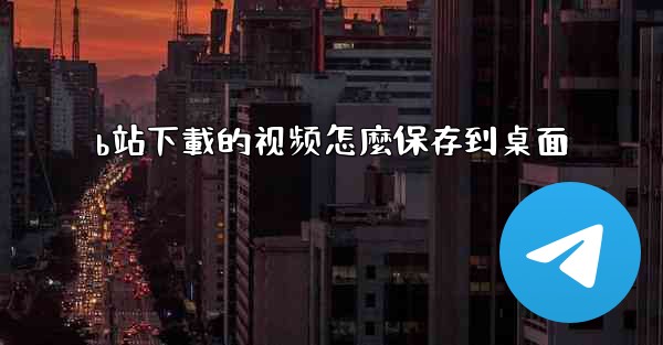 b站下載的视频怎麼保存到桌面