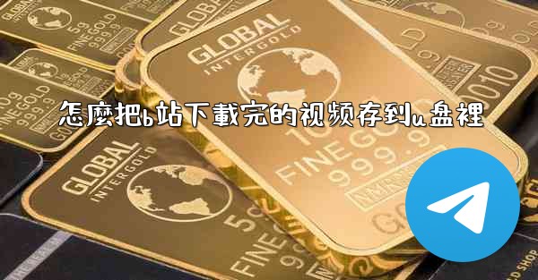 <b>怎麼把b站下載完的视频存到u盘裡</b>