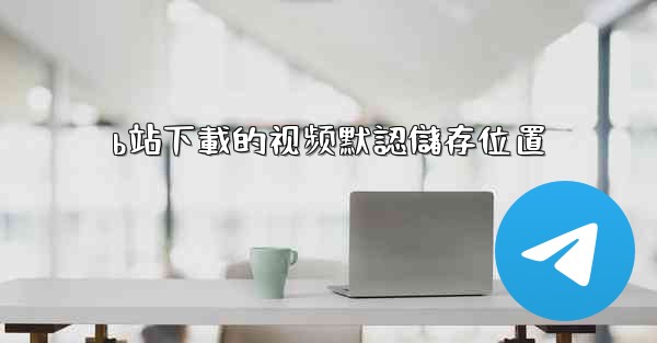 b站下載的视频默認儲存位置