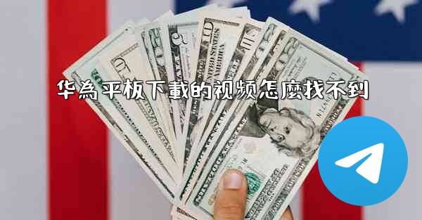 <b>华為平板下載的视频怎麼找不到</b>