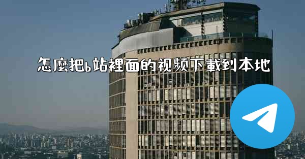 怎麼把b站裡面的视频下載到本地