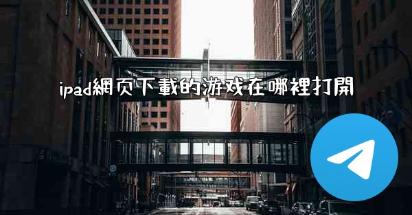 ipad網页下載的游戏在哪裡打開