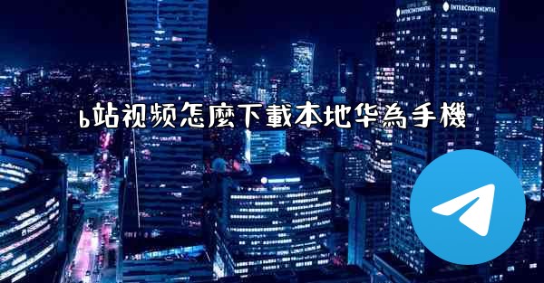 b站视频怎麼下載本地华為手機