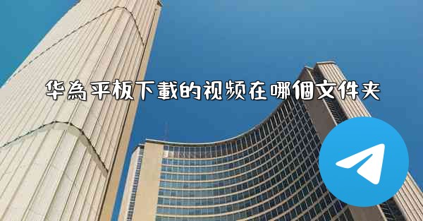 华為平板下載的视频在哪個文件夹