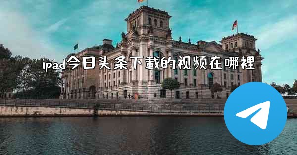 ipad今日头条下載的视频在哪裡