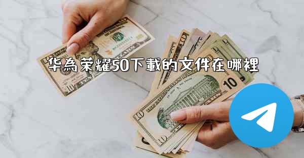 华為荣耀50下載的文件在哪裡