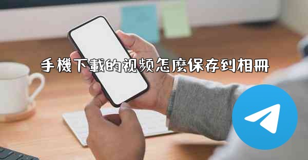 手機下載的视频怎麼保存到相冊