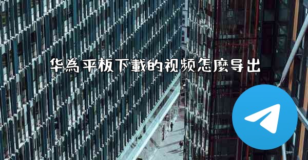 <b>华為平板下載的视频怎麼导出</b>