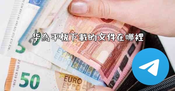 华為平板下載的文件在哪裡