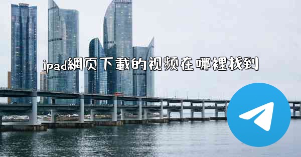 <b>ipad網页下載的视频在哪裡找到</b>