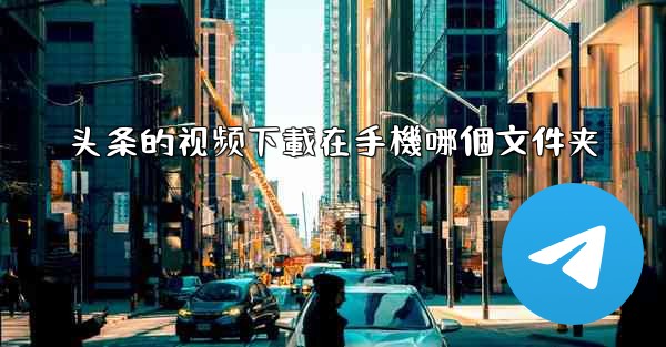 头条的视频下載在手機哪個文件夹