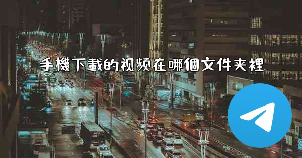 <b>手機下載的视频在哪個文件夹裡</b>