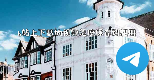 b站上下載的视频怎麼保存到相冊