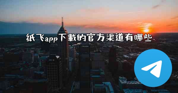 纸飞app下載的官方渠道有哪些