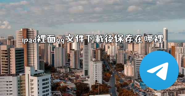 <b>ipad裡面qq文件下載後保存在哪裡</b>