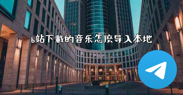 b站下載的音乐怎麼导入本地