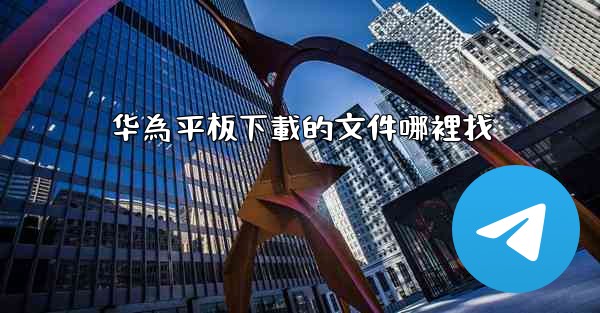 华為平板下載的文件哪裡找