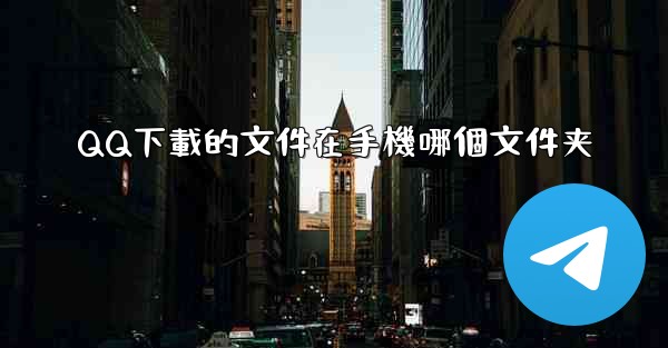 QQ下載的文件在手機哪個文件夹