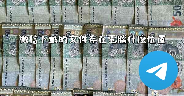 <b>微信下載的文件存在電腦什麼位置</b>