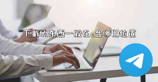 <b>下載的东西一般在c盘哪個位置</b>