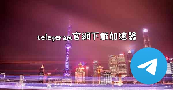 telegeram官網下載加速器