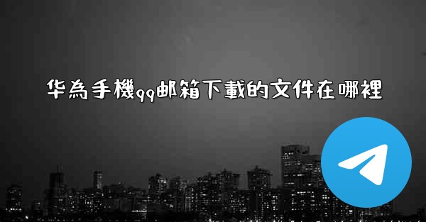 华為手機qq邮箱下載的文件在哪裡