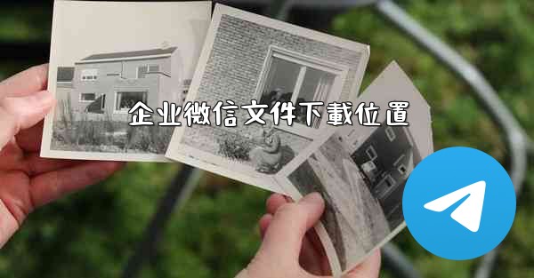 <b>企业微信文件下載位置</b>