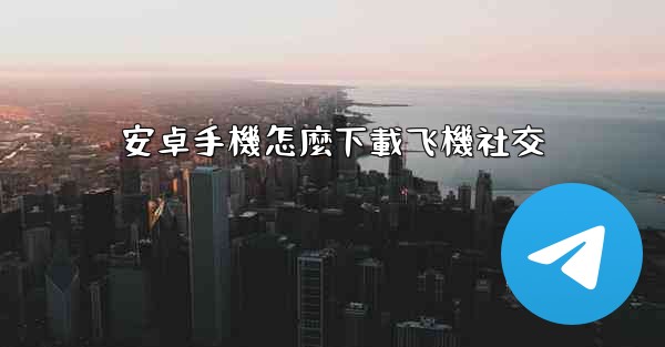 <b>安卓手機怎麼下載飞機社交</b>