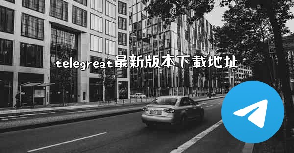 <b>telegreat最新版本下載地址</b>