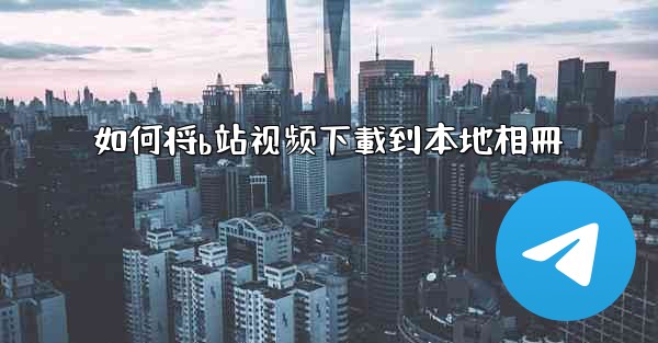 <b>如何将b站视频下載到本地相冊</b>