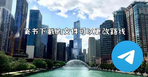 飞书下載的文件可以更改路线