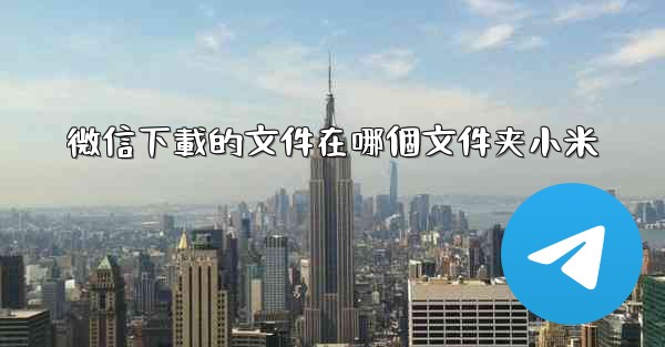 <b>微信下載的文件在哪個文件夹小米</b>