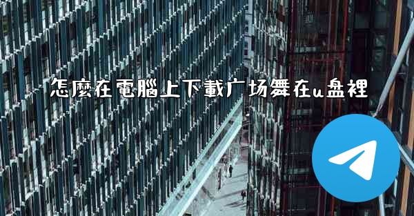 怎麼在電腦上下載广场舞在u盘裡