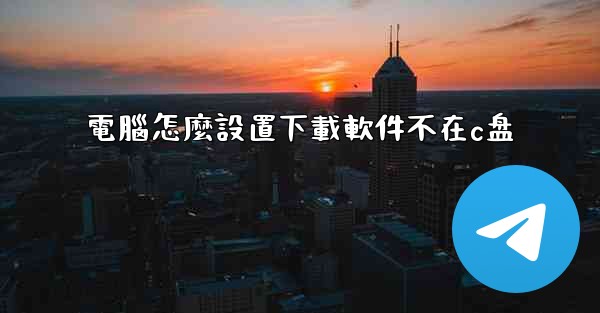 電腦怎麼設置下載軟件不在c盘