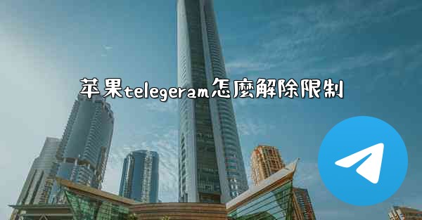<b>苹果telegeram怎麼解除限制</b>