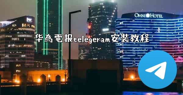 华為電报telegeram安裝教程